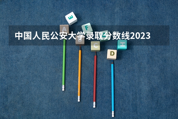中国人民公安大学录取分数线2023侦查学（警察公安类大学分数线）