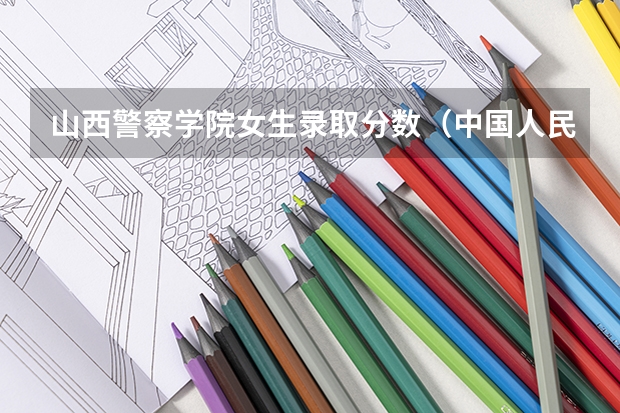 山西警察学院女生录取分数（中国人民警察大学女生录取分数线）