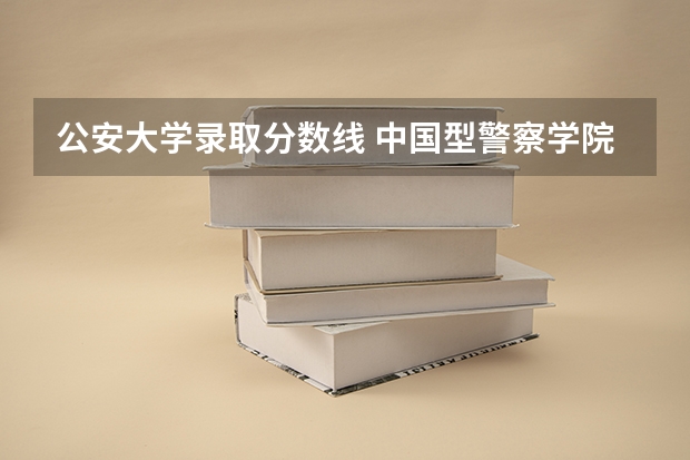 公安大学录取分数线 中国型警察学院的分数线?