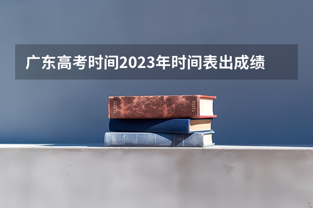 广东高考时间2023年时间表出成绩时间（广东2023年春季高考时间）