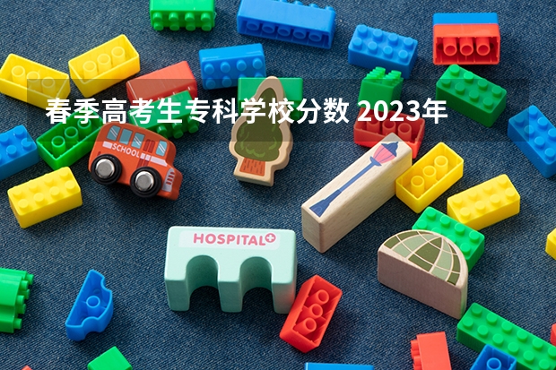 春季高考生专科学校分数 2023年春季高考专科分数线