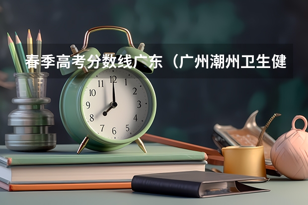 春季高考分数线广东（广州潮州卫生健康职业学院春季高考分数线）