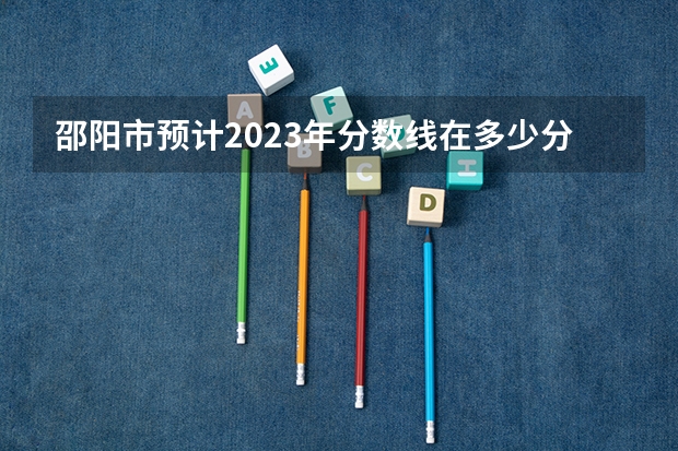 邵阳市预计2023年分数线在多少分以上？