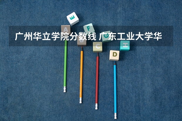 广州华立学院分数线 广东工业大学华立学院录取分数线