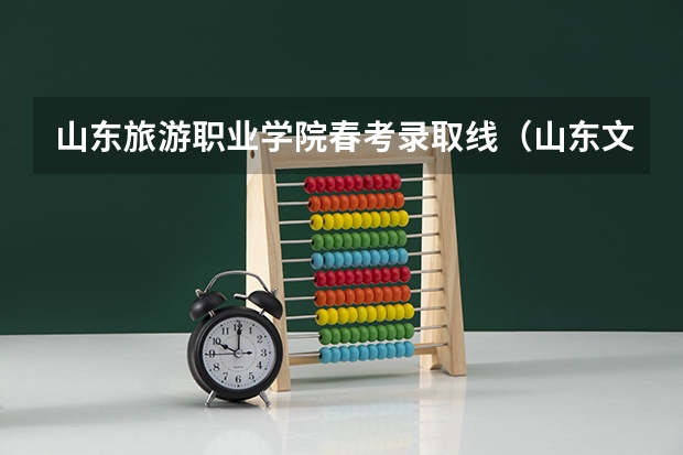 山东旅游职业学院春考录取线（山东文化产业职业学院春考录取线）