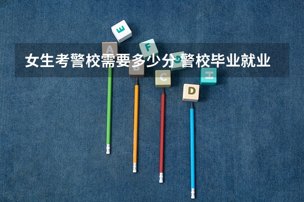 女生考警校需要多少分 警校毕业就业方向有哪些