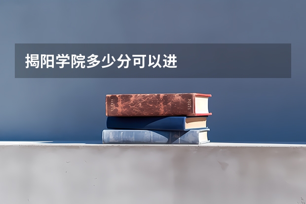 揭阳学院多少分可以进