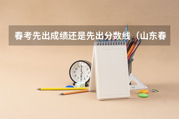 春考先出成绩还是先出分数线（山东春季高考各校分数线）