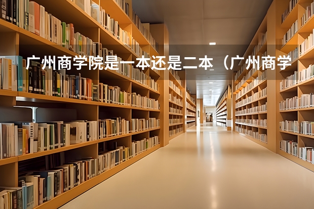 广州商学院是一本还是二本（广州商学院普通高校招生简章,招生专业）