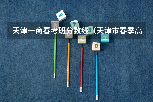 天津一商春考班分数线（天津市春季高考本科录取学校和人数）