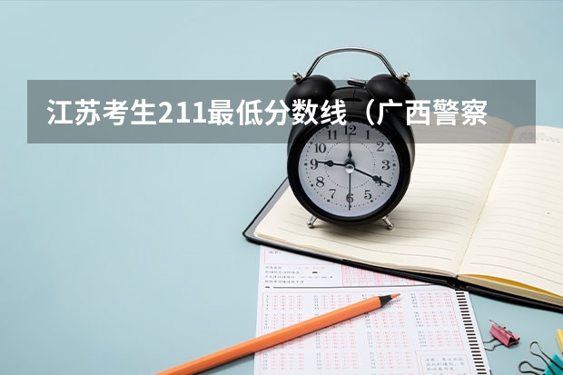 江苏考生211最低分数线（广西警察学院分数线）